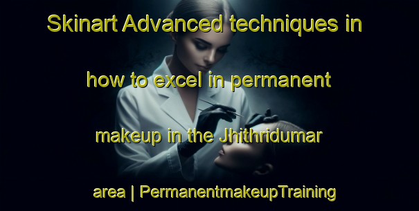 Skinart Advanced techniques in how to excel in permanent makeup in the Jhithridumar area | PermanentmakeupTraining | PermanentmakeupClasses | SkinartTraining-India
